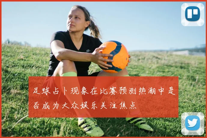 足球占卜现象在比赛预测热潮中是否成为大众娱乐关注焦点