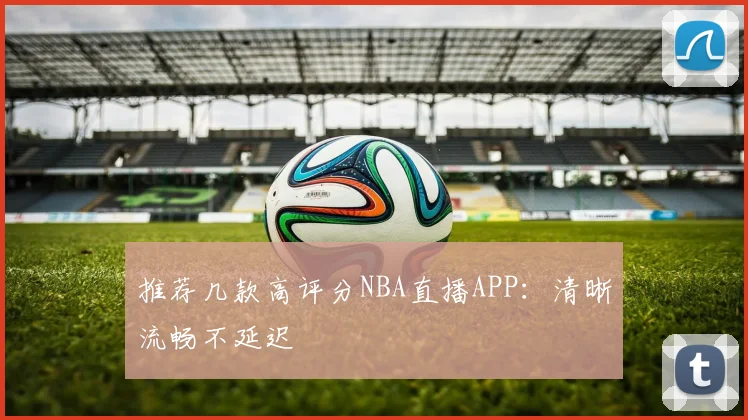 推荐几款高评分NBA直播APP：清晰流畅不延迟