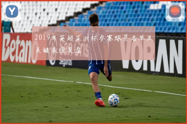 2019年英超亚洲杯参赛球员名单及关键表现复盘