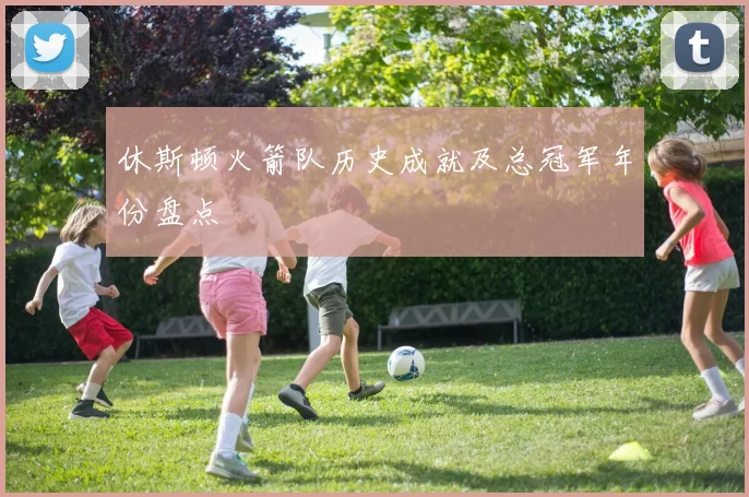 休斯顿火箭队历史成就及总冠军年份盘点