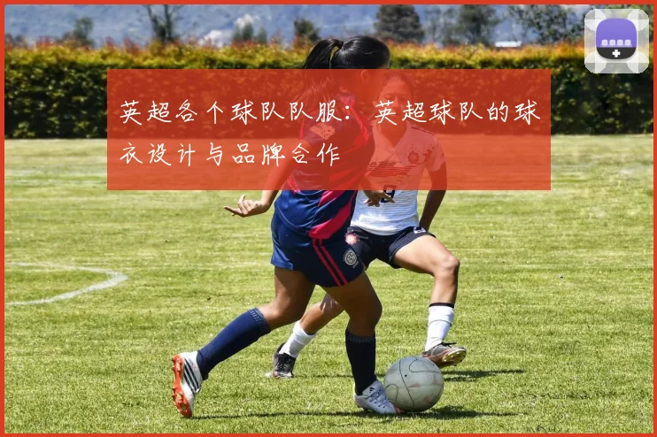 英超各个球队队服：英超球队的球衣设计与品牌合作