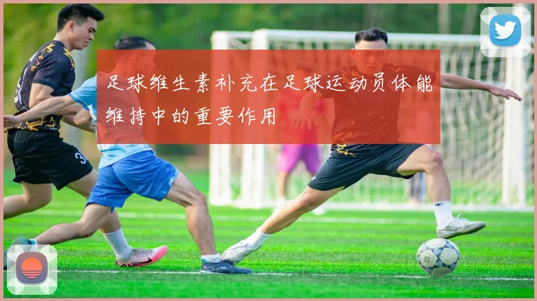 足球维生素补充在足球运动员体能维持中的重要作用