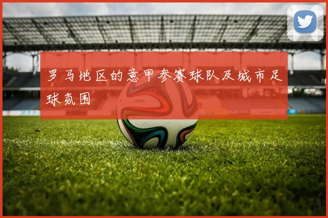 罗马地区的意甲参赛球队及城市足球氛围