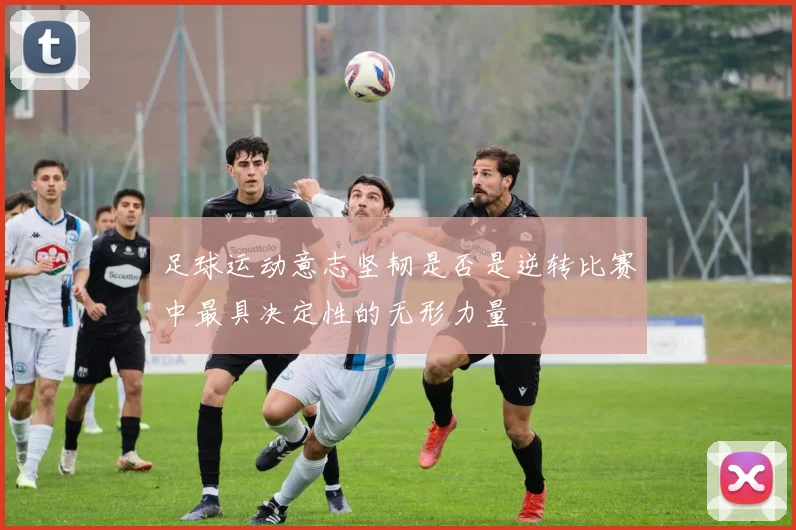 足球运动意志坚韧是否是逆转比赛中最具决定性的无形力量